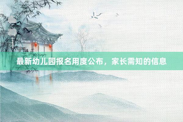 最新幼儿园报名用度公布，家长需知的信息
