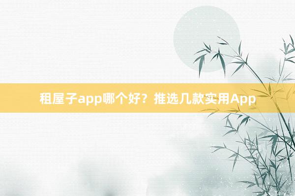 租屋子app哪个好？推选几款实用App