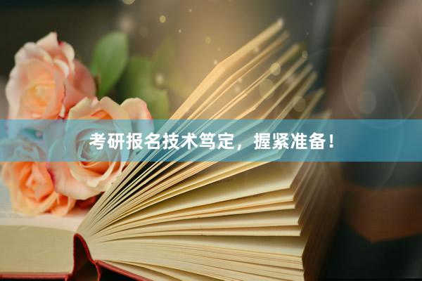 考研报名技术笃定,握紧准备!