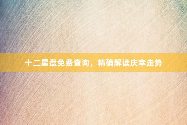 十二星盘免费查询，精确解读庆幸走势