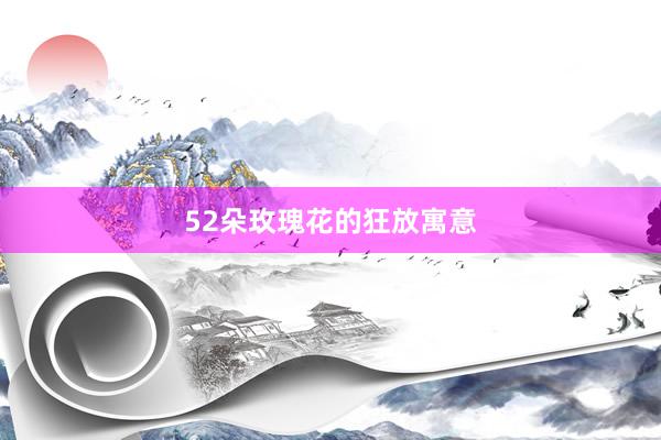 52朵玫瑰花的狂放寓意