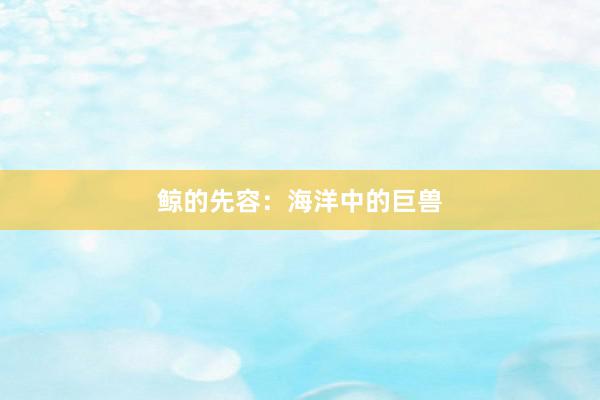 鲸的先容：海洋中的巨兽